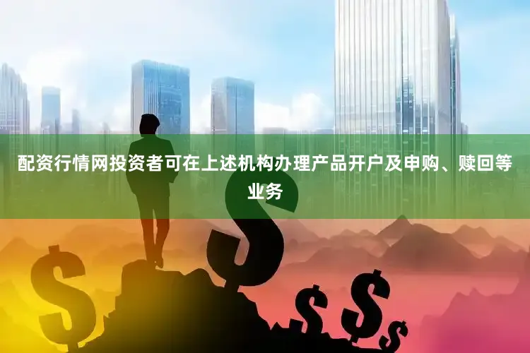 配资行情网投资者可在上述机构办理产品开户及申购、赎回等业务
