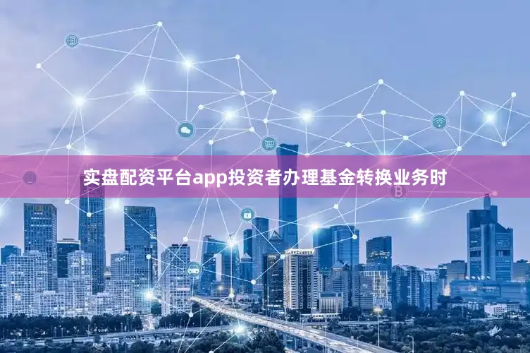 实盘配资平台app投资者办理基金转换业务时