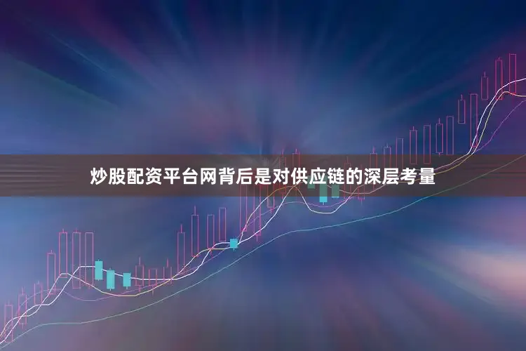 炒股配资平台网背后是对供应链的深层考量