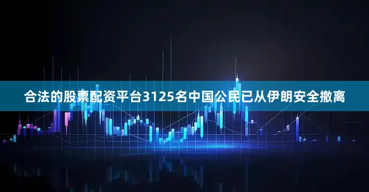 合法的股票配资平台3125名中国公民已从伊朗安全撤离