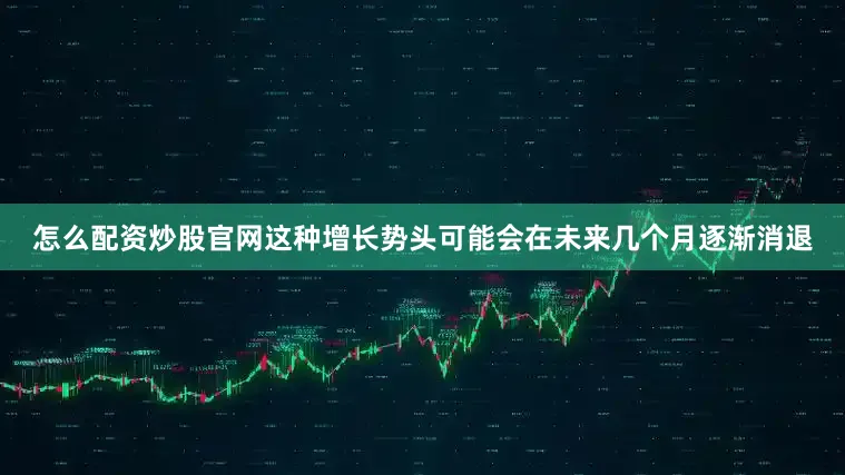 怎么配资炒股官网这种增长势头可能会在未来几个月逐渐消退