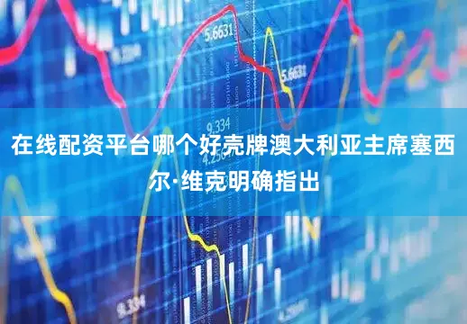 在线配资平台哪个好壳牌澳大利亚主席塞西尔·维克明确指出