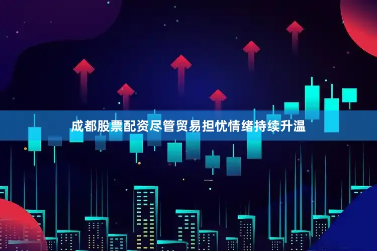 成都股票配资尽管贸易担忧情绪持续升温