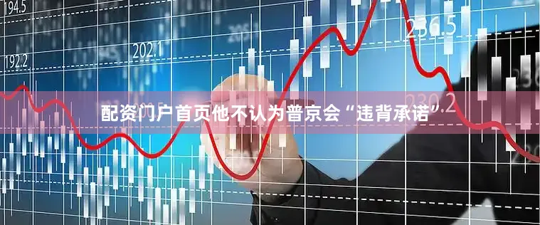 配资门户首页他不认为普京会“违背承诺”