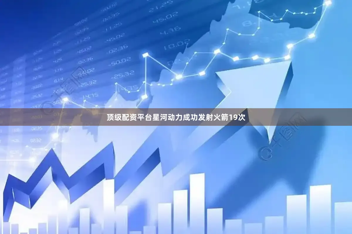 顶级配资平台星河动力成功发射火箭19次