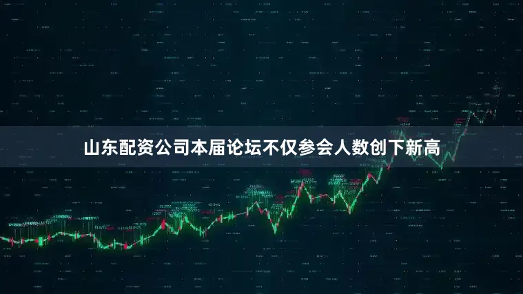 山东配资公司本届论坛不仅参会人数创下新高