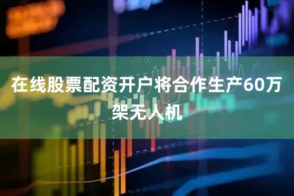 在线股票配资开户将合作生产60万架无人机