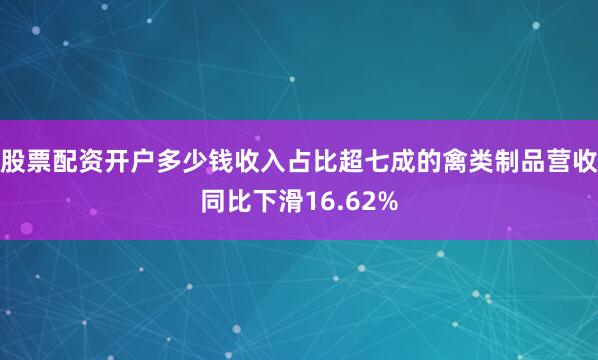 股票配资开户多少钱收入占比超七成的禽类制品营收同比下滑16.62%