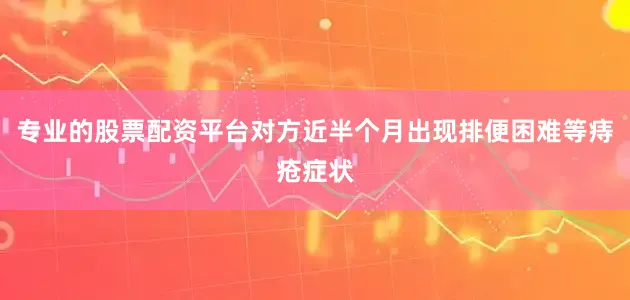 专业的股票配资平台对方近半个月出现排便困难等痔疮症状