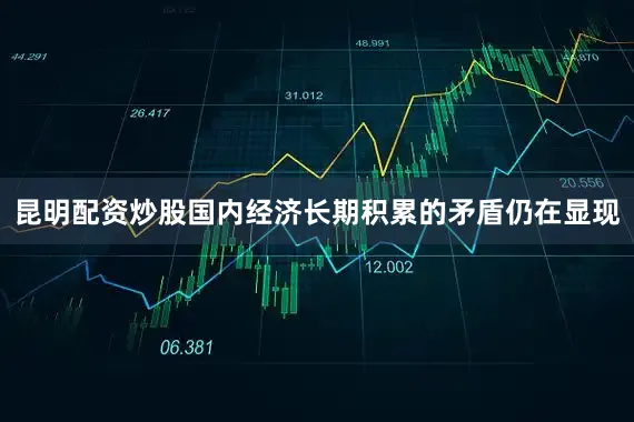 昆明配资炒股国内经济长期积累的矛盾仍在显现