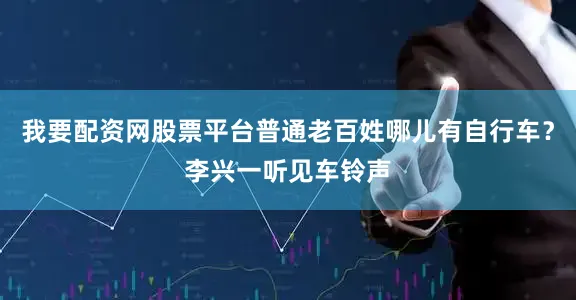 我要配资网股票平台普通老百姓哪儿有自行车？李兴一听见车铃声