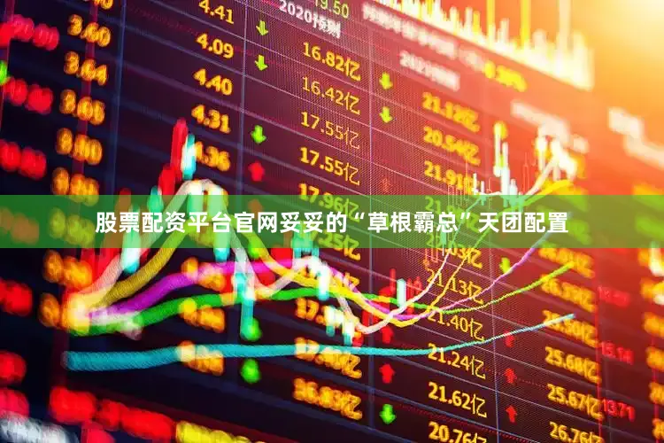 股票配资平台官网妥妥的“草根霸总”天团配置