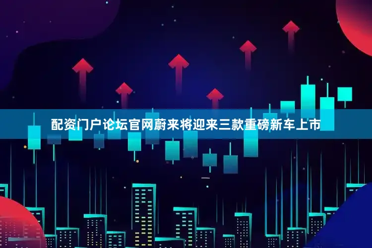 配资门户论坛官网蔚来将迎来三款重磅新车上市
