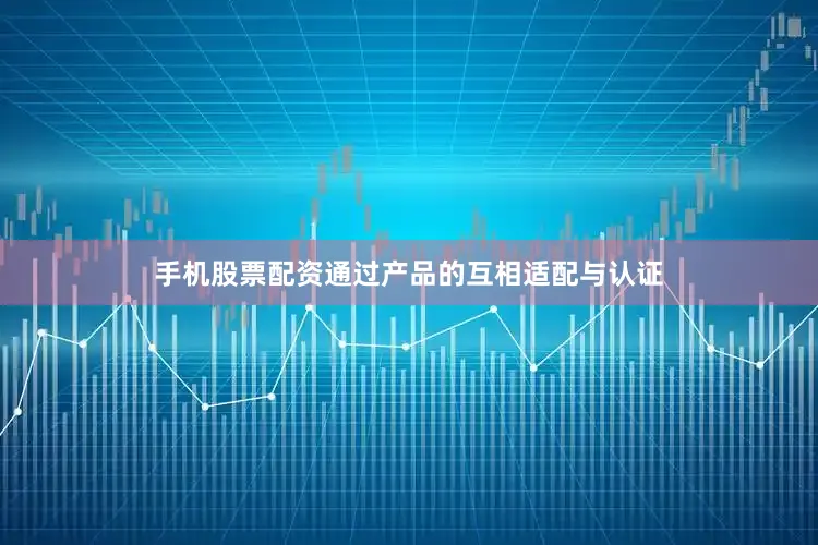手机股票配资通过产品的互相适配与认证