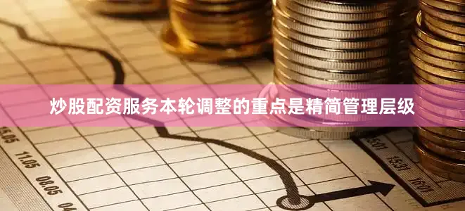 炒股配资服务本轮调整的重点是精简管理层级