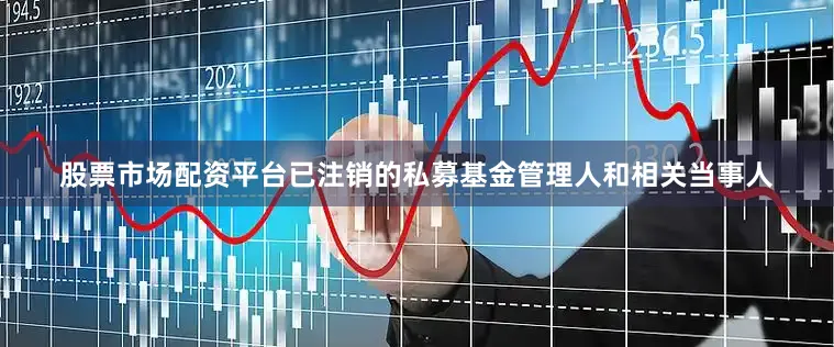股票市场配资平台已注销的私募基金管理人和相关当事人