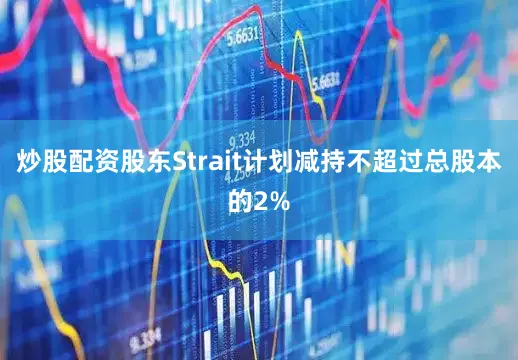 炒股配资股东Strait计划减持不超过总股本的2%