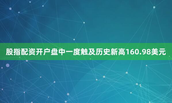 股指配资开户盘中一度触及历史新高160.98美元