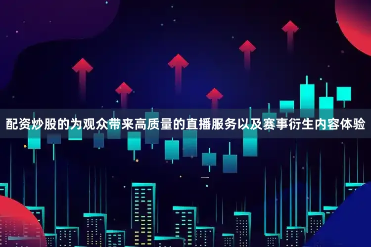 配资炒股的为观众带来高质量的直播服务以及赛事衍生内容体验