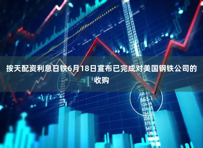 按天配资利息日铁6月18日宣布已完成对美国钢铁公司的收购