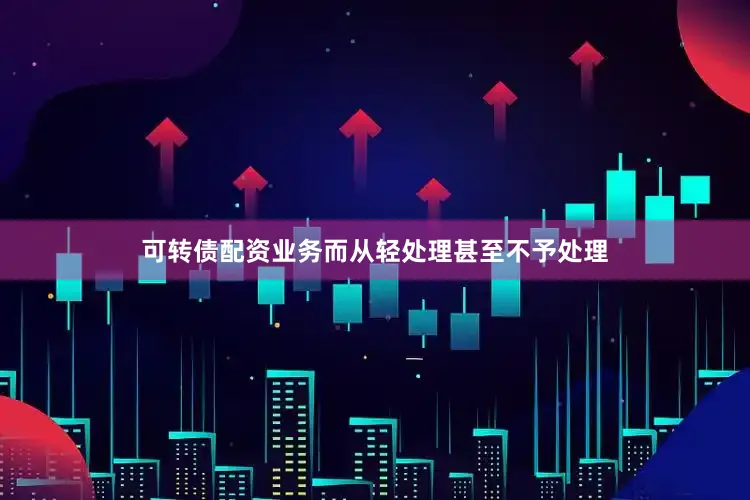 可转债配资业务而从轻处理甚至不予处理