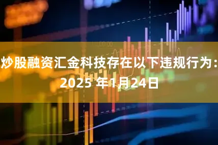 炒股融资汇金科技存在以下违规行为：2025 年1月24日