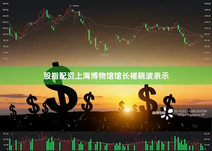 股指配资上海博物馆馆长褚晓波表示