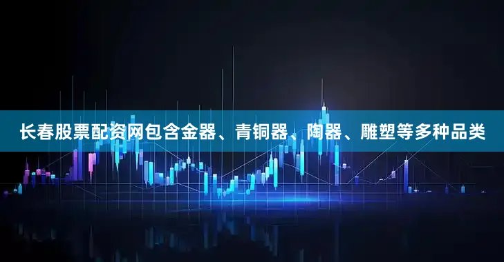 长春股票配资网包含金器、青铜器、陶器、雕塑等多种品类