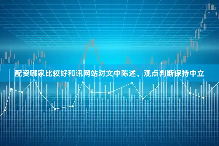 配资哪家比较好和讯网站对文中陈述、观点判断保持中立