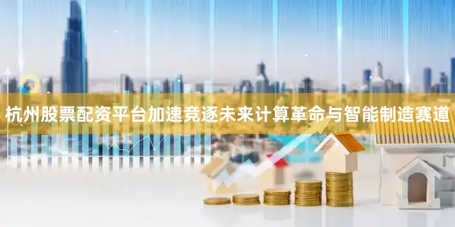 杭州股票配资平台加速竞逐未来计算革命与智能制造赛道