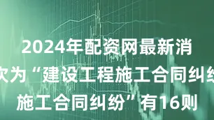 2024年配资网最新消息公布其次为“建设工程施工合同纠纷”有16则