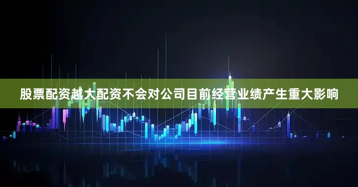 股票配资越大配资不会对公司目前经营业绩产生重大影响
