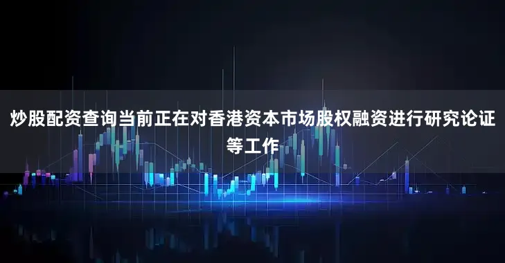 炒股配资查询当前正在对香港资本市场股权融资进行研究论证等工作