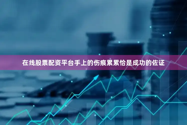 在线股票配资平台手上的伤痕累累恰是成功的佐证