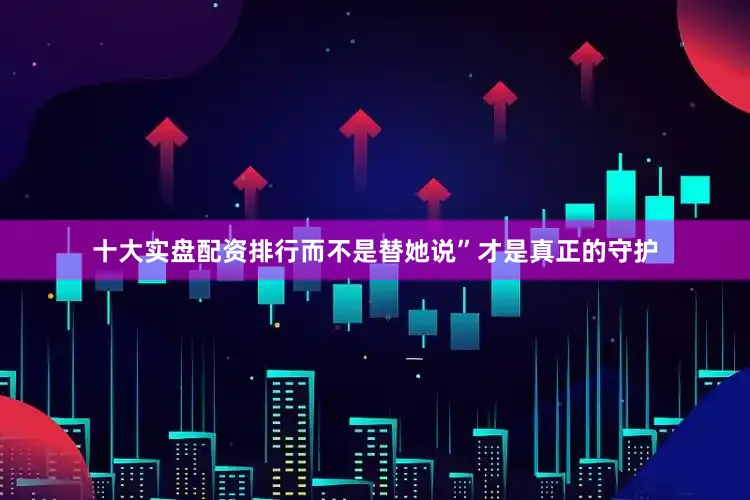 十大实盘配资排行而不是替她说”才是真正的守护