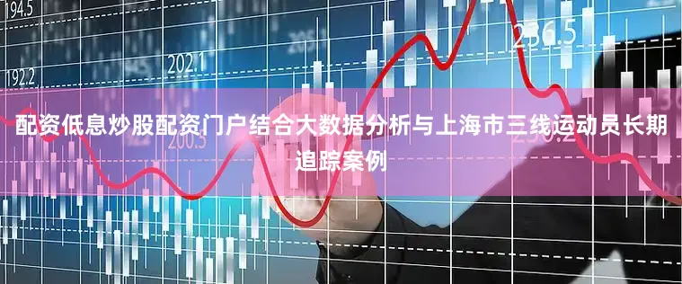 配资低息炒股配资门户结合大数据分析与上海市三线运动员长期追踪案例