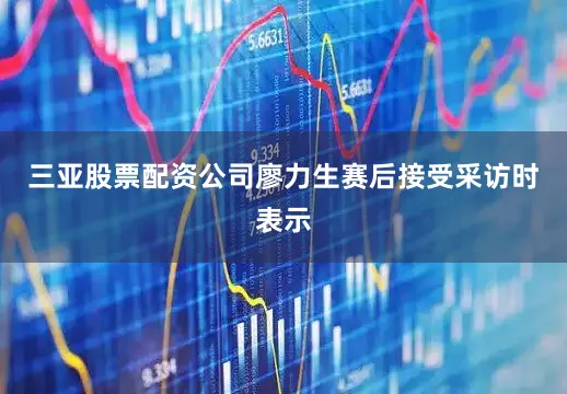 三亚股票配资公司廖力生赛后接受采访时表示