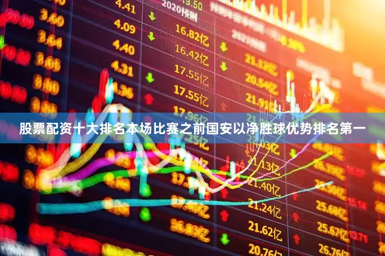 股票配资十大排名本场比赛之前国安以净胜球优势排名第一