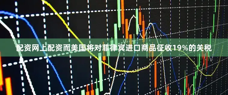 配资网上配资而美国将对菲律宾进口商品征收19%的关税