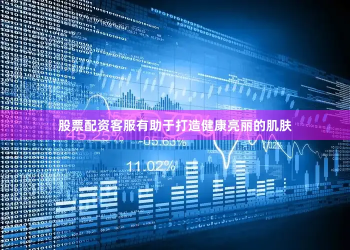 股票配资客服有助于打造健康亮丽的肌肤