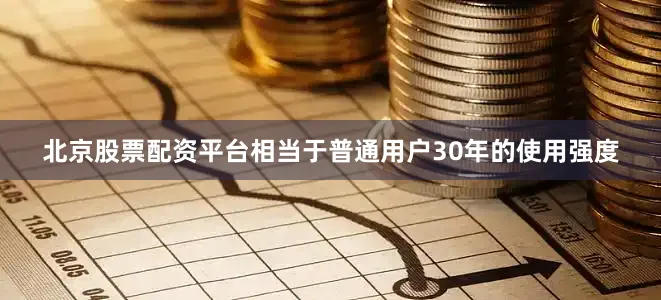北京股票配资平台相当于普通用户30年的使用强度