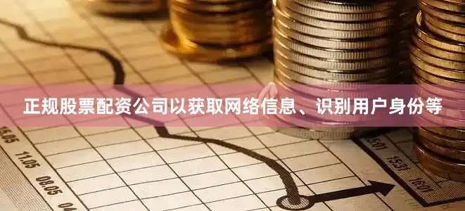 正规股票配资公司以获取网络信息、识别用户身份等
