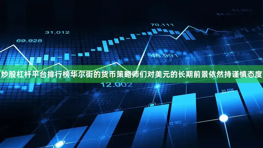 炒股杠杆平台排行榜华尔街的货币策略师们对美元的长期前景依然持谨慎态度