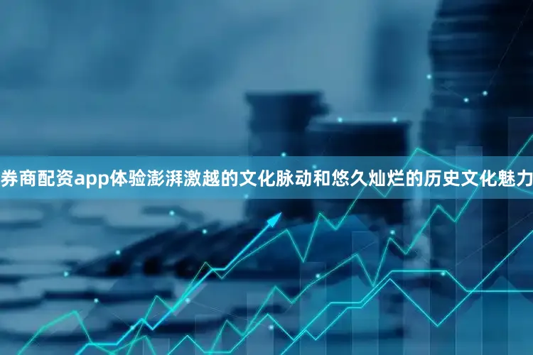 券商配资app体验澎湃激越的文化脉动和悠久灿烂的历史文化魅力