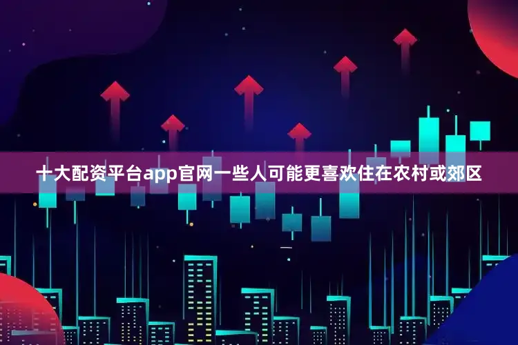 十大配资平台app官网一些人可能更喜欢住在农村或郊区