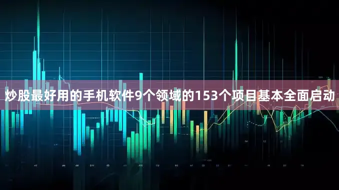 炒股最好用的手机软件9个领域的153个项目基本全面启动