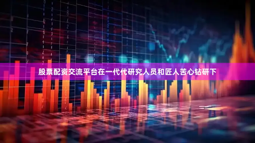 股票配资交流平台在一代代研究人员和匠人苦心钻研下