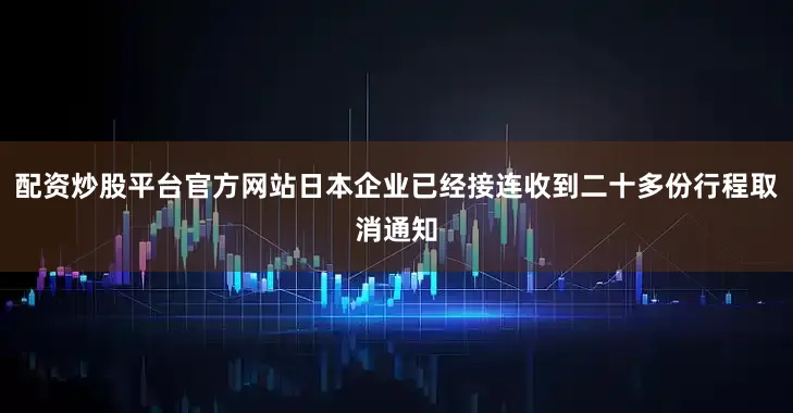 配资炒股平台官方网站日本企业已经接连收到二十多份行程取消通知