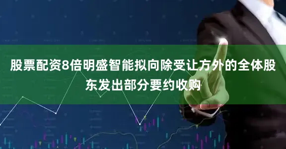 股票配资8倍明盛智能拟向除受让方外的全体股东发出部分要约收购